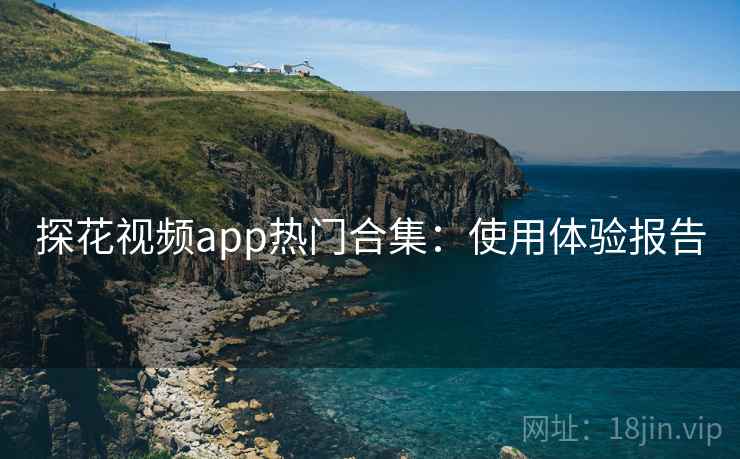 探花视频app热门合集：使用体验报告
