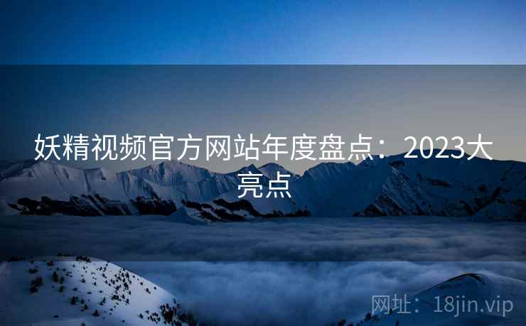 妖精视频官方网站年度盘点：2023大亮点