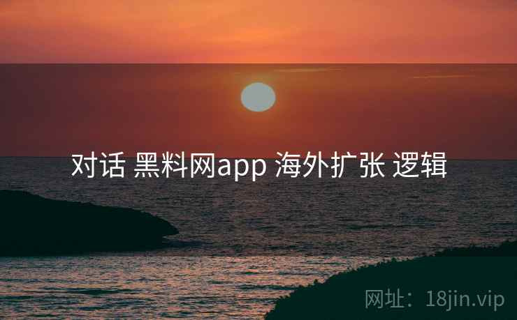 对话 黑料网app 海外扩张 逻辑