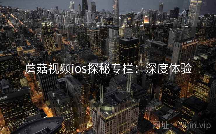 蘑菇视频ios探秘专栏：深度体验