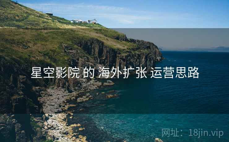星空影院 的 海外扩张 运营思路