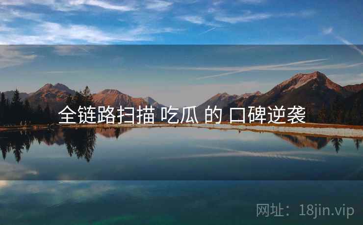 全链路扫描 吃瓜 的 口碑逆袭