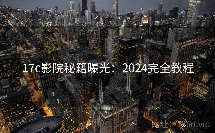 17c影院秘籍曝光：2024完全教程