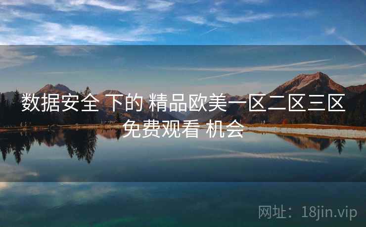数据安全 下的 精品欧美一区二区三区免费观看 机会
