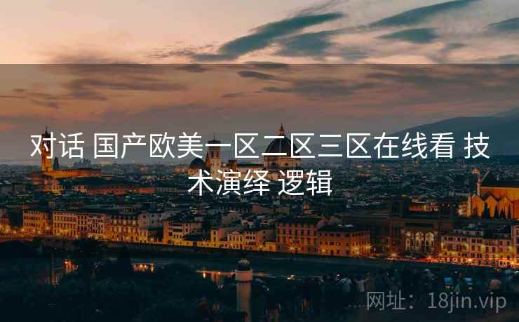 对话 国产欧美一区二区三区在线看 技术演绎 逻辑