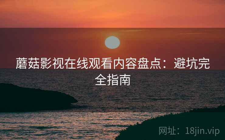 蘑菇影视在线观看内容盘点：避坑完全指南
