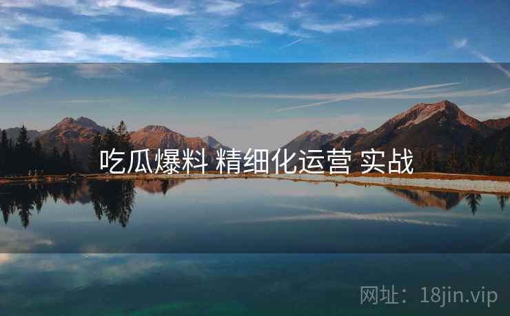 吃瓜爆料 精细化运营 实战