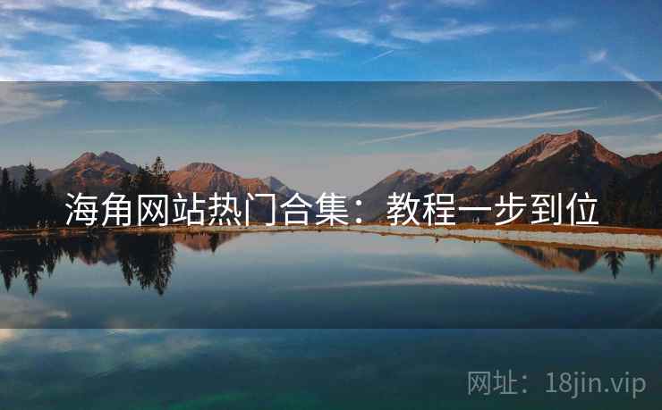 海角网站热门合集：教程一步到位