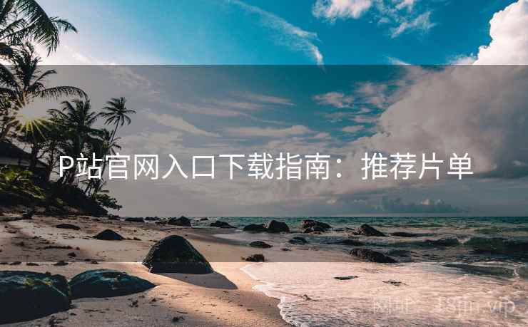 P站官网入口下载指南：推荐片单