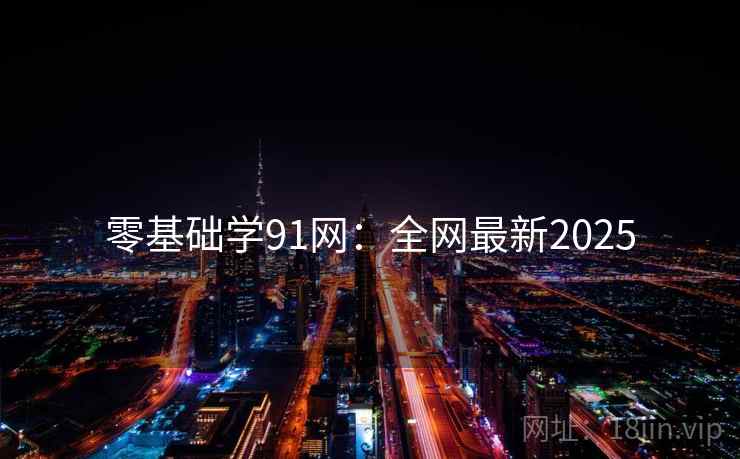 零基础学91网：全网最新2025