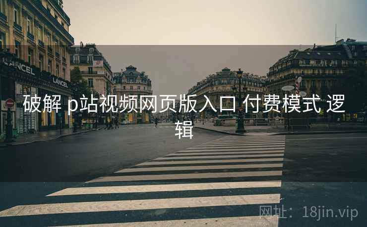 破解 p站视频网页版入口 付费模式 逻辑