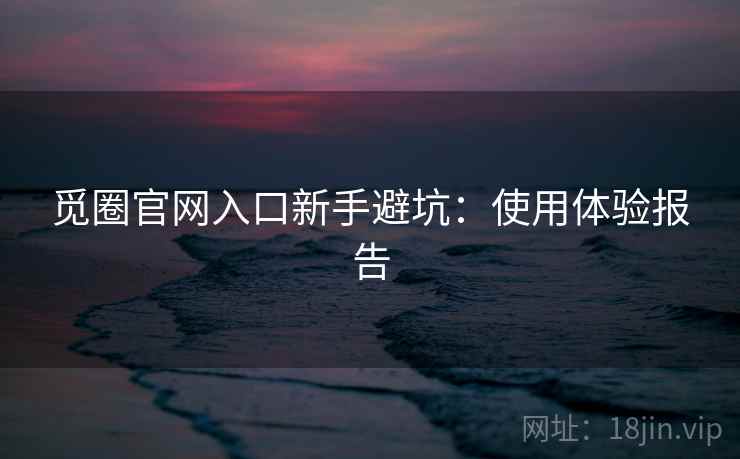觅圈官网入口新手避坑：使用体验报告