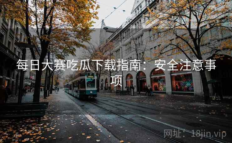 每日大赛吃瓜下载指南：安全注意事项