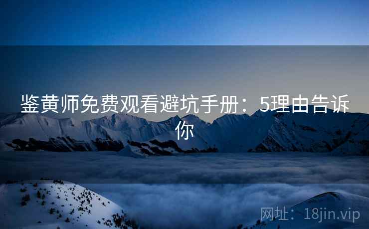 鉴黄师免费观看避坑手册：5理由告诉你