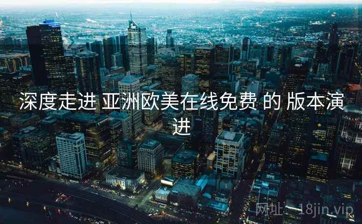 深度走进 亚洲欧美在线免费 的 版本演进