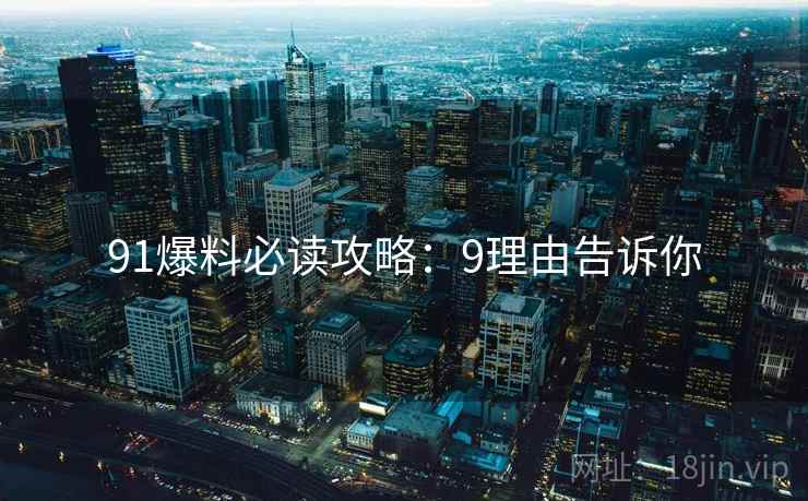 91爆料必读攻略：9理由告诉你