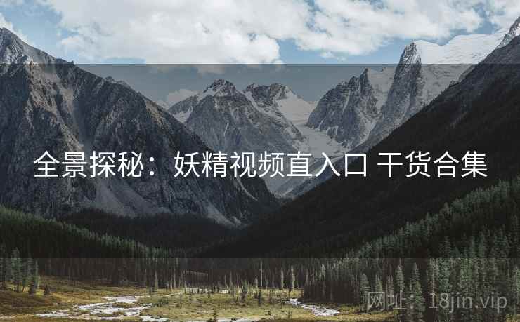 全景探秘：妖精视频直入口 干货合集