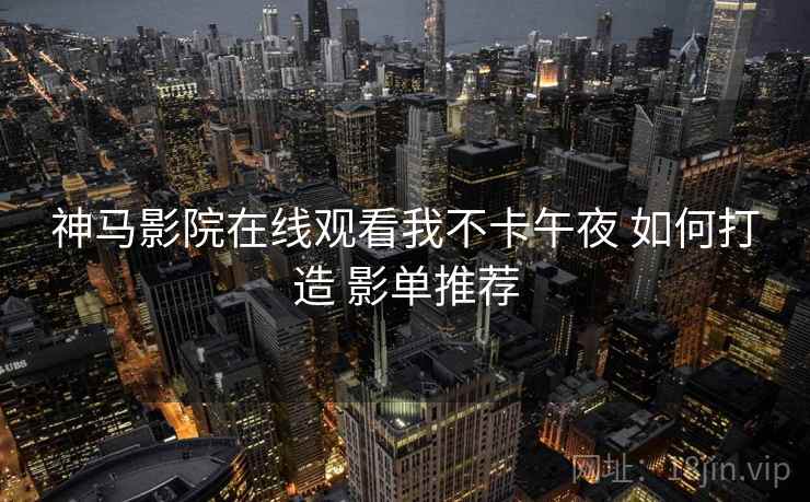 神马影院在线观看我不卡午夜 如何打造 影单推荐
