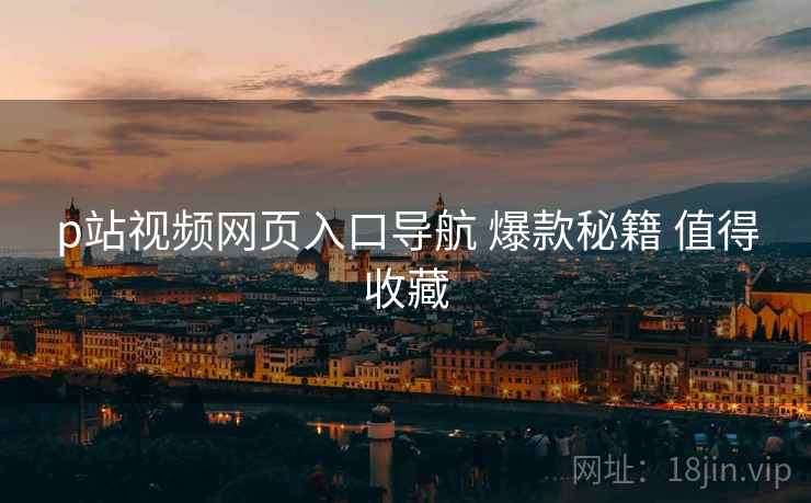 p站视频网页入口导航 爆款秘籍 值得收藏