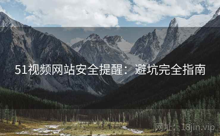 51视频网站安全提醒：避坑完全指南