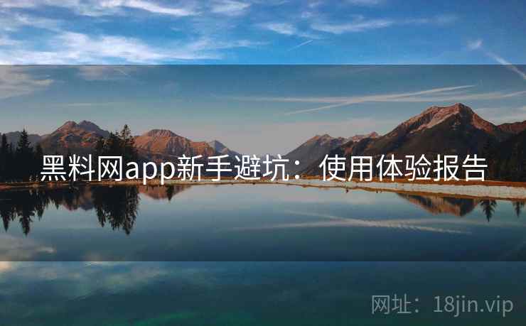 黑料网app新手避坑：使用体验报告