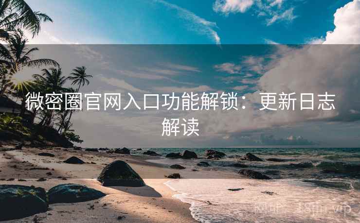 微密圈官网入口功能解锁：更新日志解读