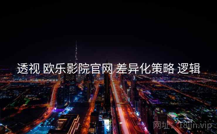 透视 欧乐影院官网 差异化策略 逻辑