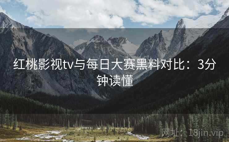 红桃影视tv与每日大赛黑料对比：3分钟读懂