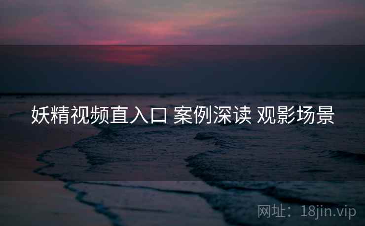妖精视频直入口 案例深读 观影场景