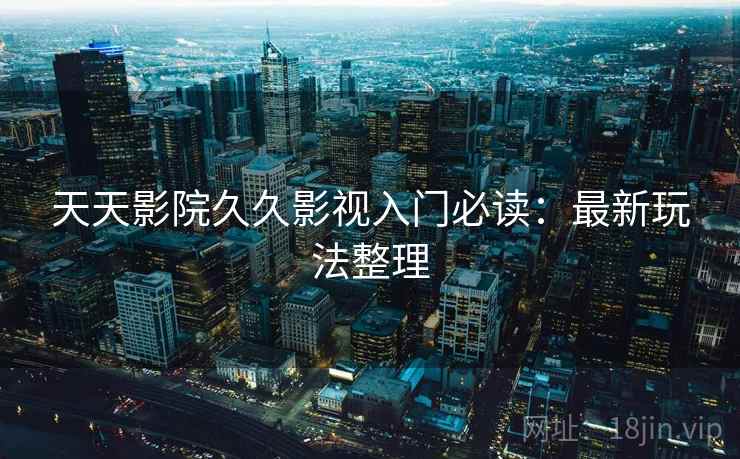 天天影院久久影视入门必读：最新玩法整理