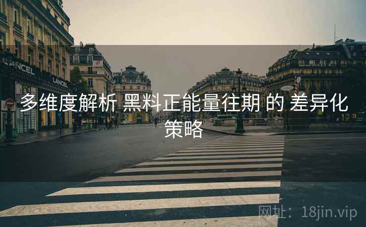 多维度解析 黑料正能量往期 的 差异化策略