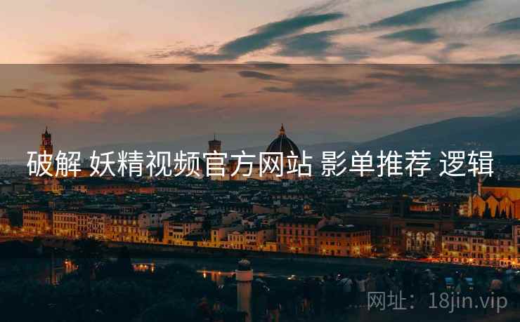 破解 妖精视频官方网站 影单推荐 逻辑