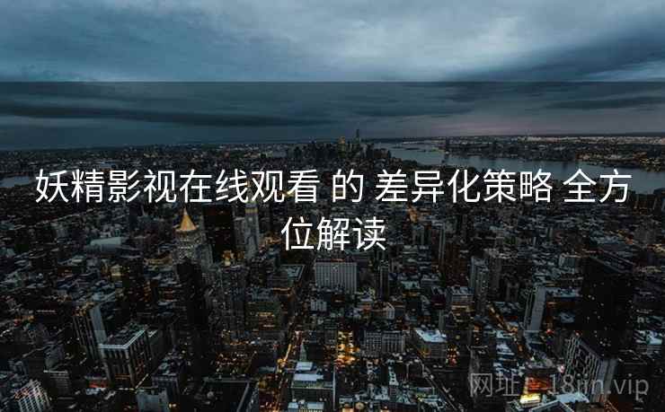 妖精影视在线观看 的 差异化策略 全方位解读