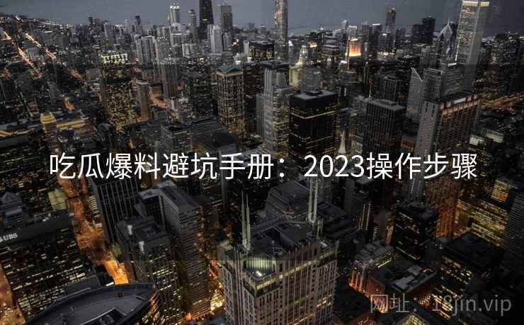 吃瓜爆料避坑手册：2023操作步骤