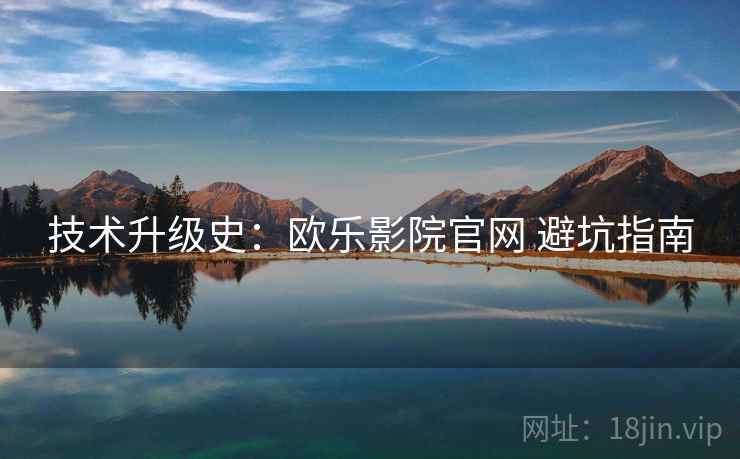 技术升级史：欧乐影院官网 避坑指南