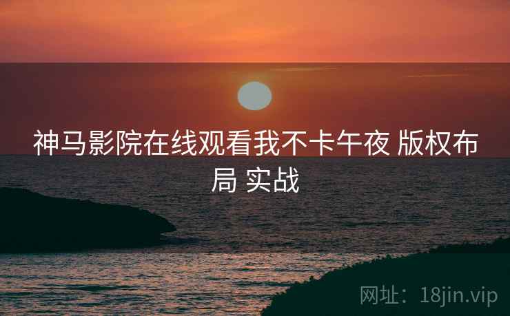 神马影院在线观看我不卡午夜 版权布局 实战