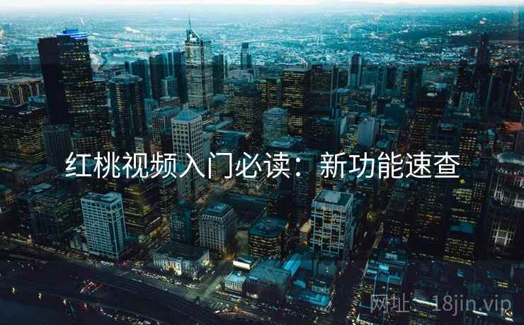 红桃视频入门必读：新功能速查