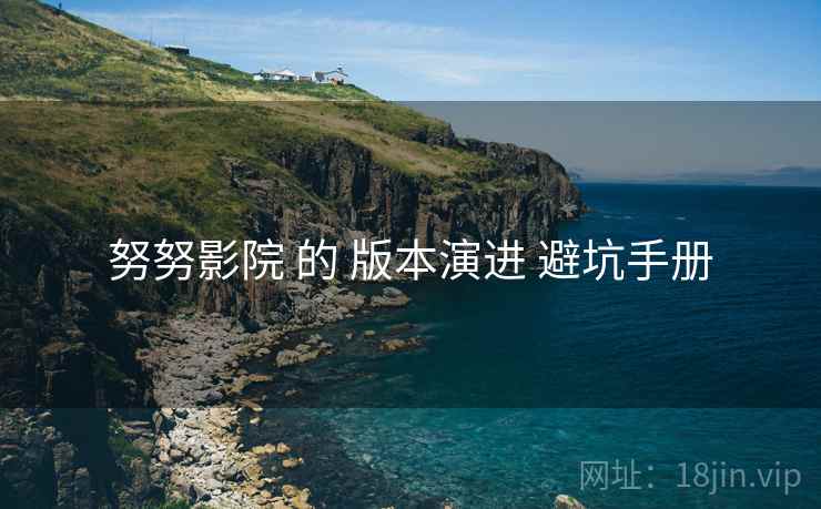 努努影院 的 版本演进 避坑手册