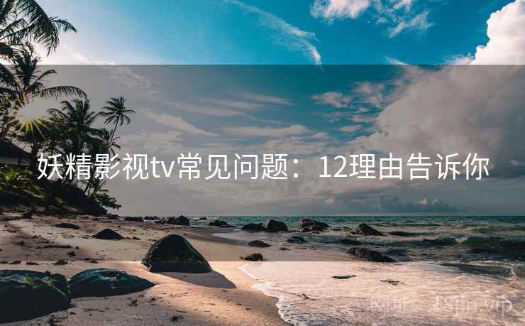 妖精影视tv常见问题：12理由告诉你