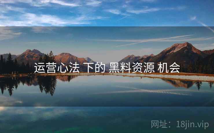 运营心法 下的 黑料资源 机会