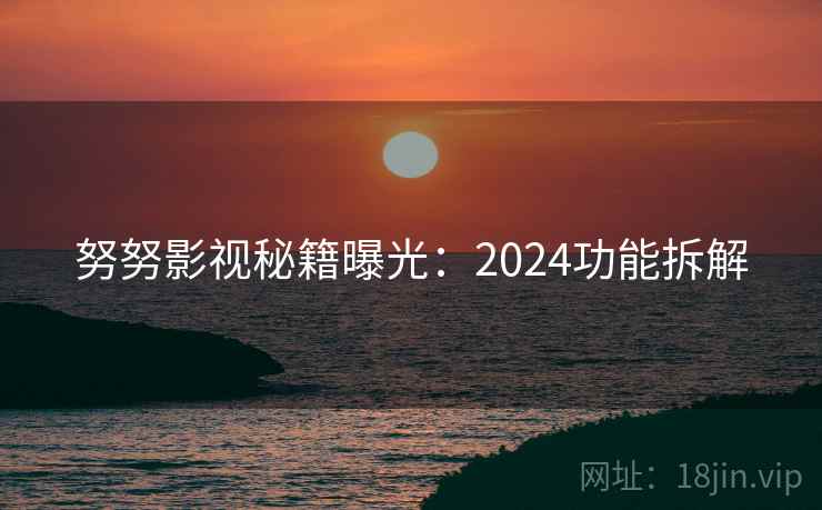 努努影视秘籍曝光:2024功能拆解